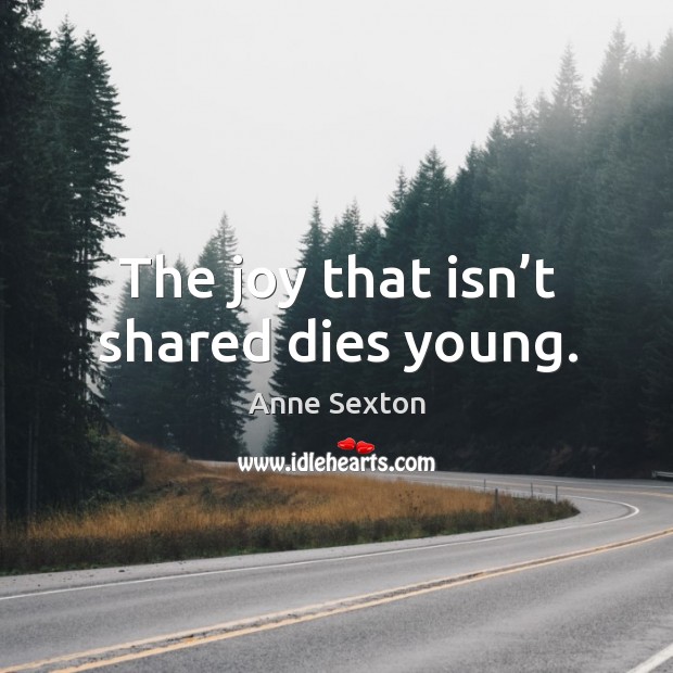 The joy that isn’t shared dies young. Anne Sexton Picture Quote
