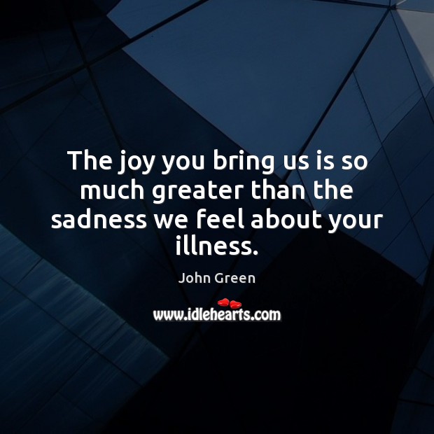 The joy you bring us is so much greater than the sadness we feel about your illness. John Green Picture Quote