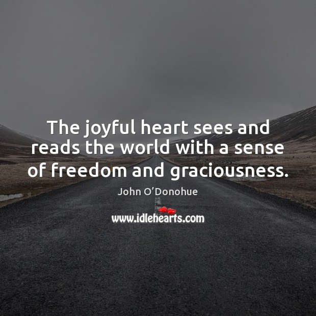 The joyful heart sees and reads the world with a sense of freedom and graciousness. John O’Donohue Picture Quote
