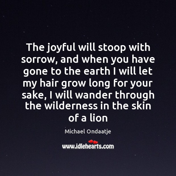 The joyful will stoop with sorrow, and when you have gone to Michael Ondaatje Picture Quote