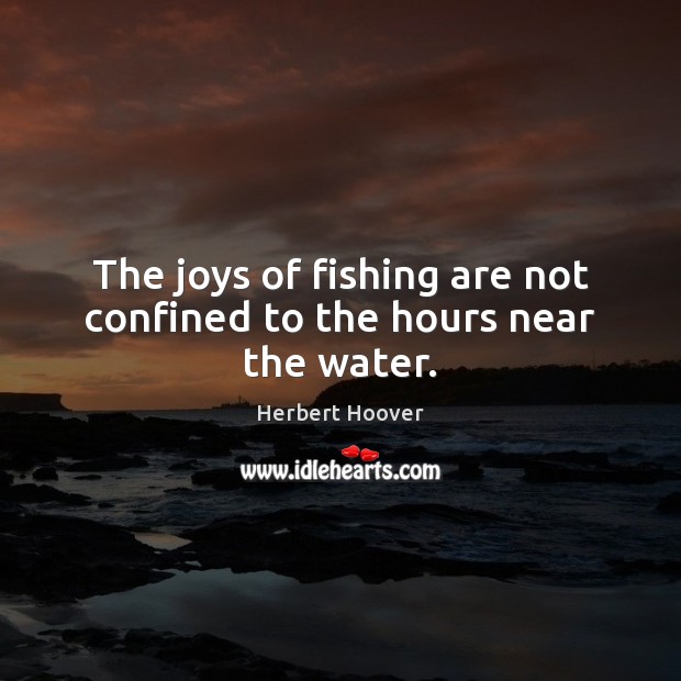 The joys of fishing are not confined to the hours near the water. Herbert Hoover Picture Quote