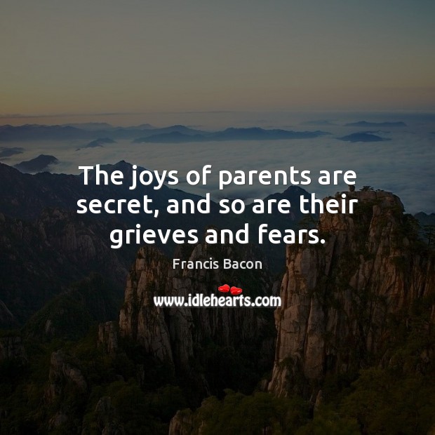 The joys of parents are secret, and so are their grieves and fears. Francis Bacon Picture Quote
