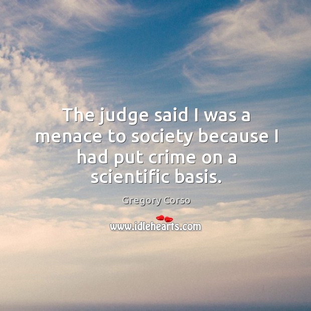 The judge said I was a menace to society because I had put crime on a scientific basis. Gregory Corso Picture Quote