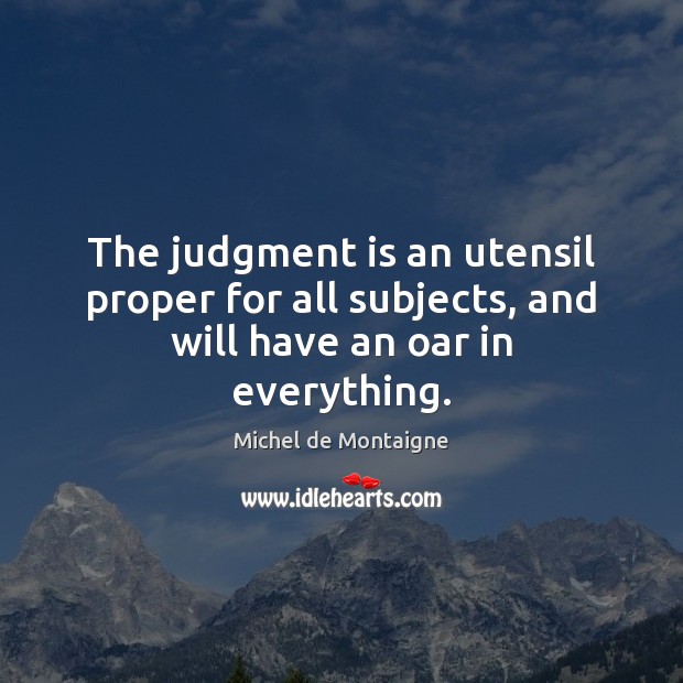The judgment is an utensil proper for all subjects, and will have an oar in everything. Image