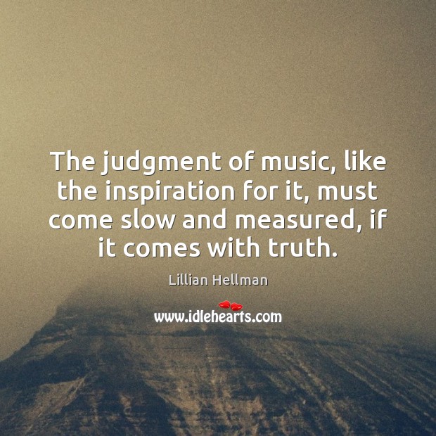 The judgment of music, like the inspiration for it, must come slow Lillian Hellman Picture Quote