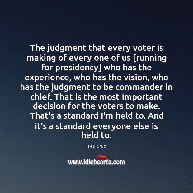 The judgment that every voter is making of every one of us [ Ted Cruz Picture Quote