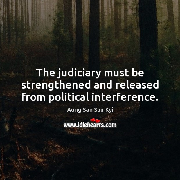 The judiciary must be strengthened and released from political interference. Aung San Suu Kyi Picture Quote