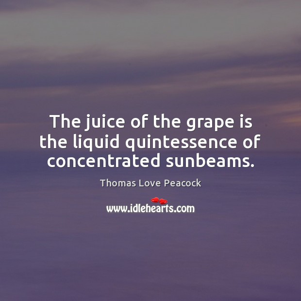 The juice of the grape is the liquid quintessence of concentrated sunbeams. Thomas Love Peacock Picture Quote