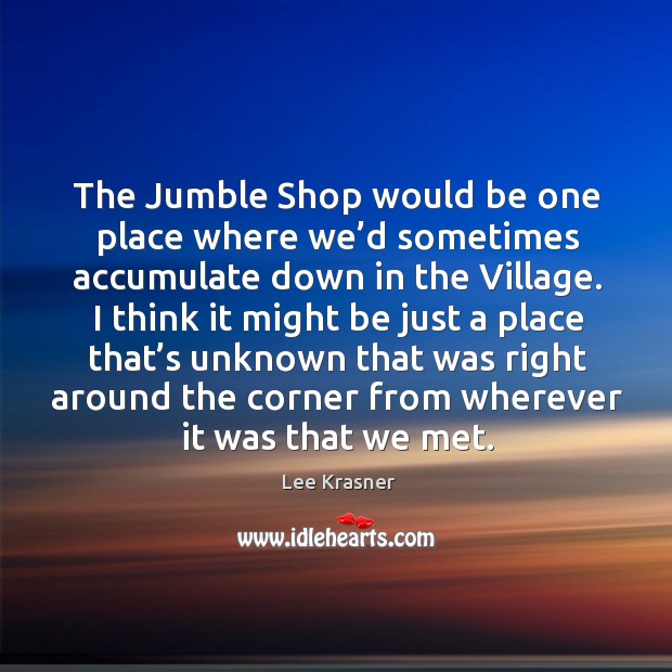 The jumble shop would be one place where we’d sometimes accumulate down in the village. Lee Krasner Picture Quote