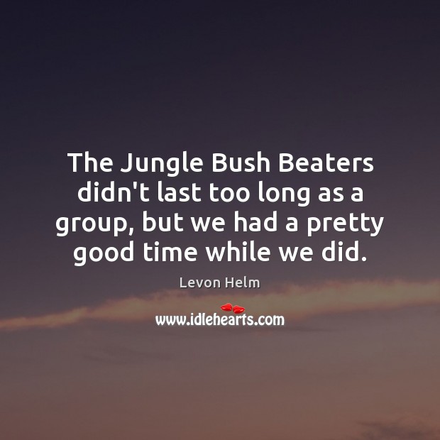 The Jungle Bush Beaters didn’t last too long as a group, but Levon Helm Picture Quote