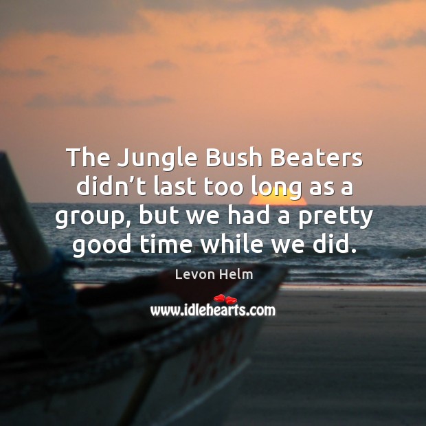 The jungle bush beaters didn’t last too long as a group, but we had a pretty good time while we did. Image