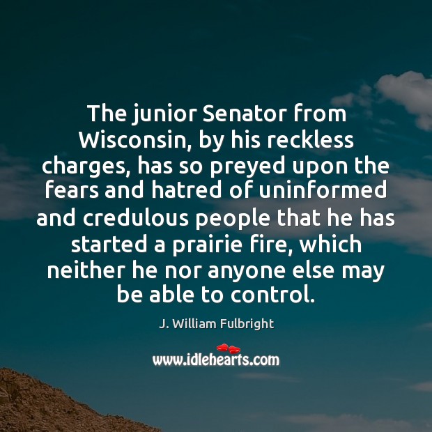 The junior Senator from Wisconsin, by his reckless charges, has so preyed J. William Fulbright Picture Quote