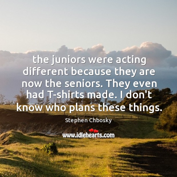 The juniors were acting different because they are now the seniors. They Stephen Chbosky Picture Quote
