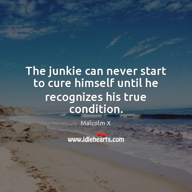 The junkie can never start to cure himself until he recognizes his true condition. Malcolm X Picture Quote