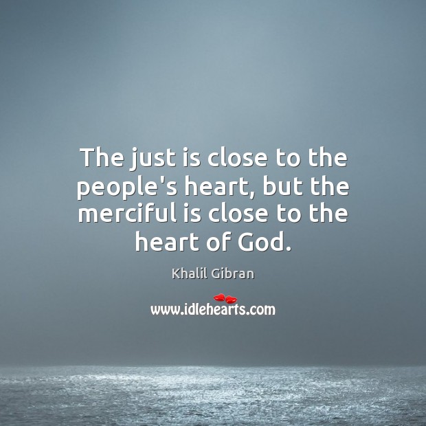 The just is close to the people’s heart, but the merciful is close to the heart of God. Khalil Gibran Picture Quote