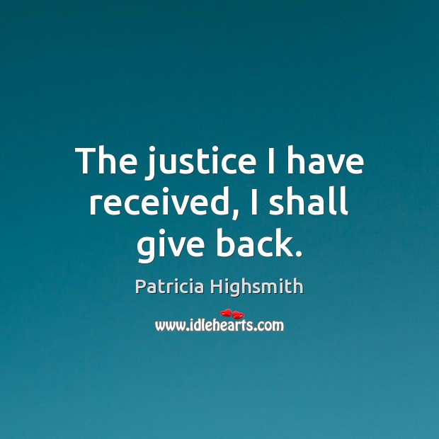The justice I have received, I shall give back. Patricia Highsmith Picture Quote
