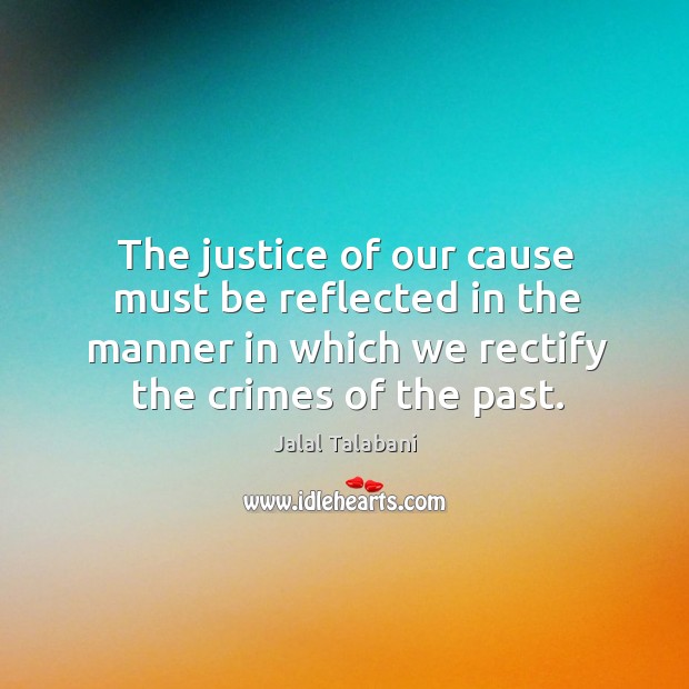 The justice of our cause must be reflected in the manner in which we rectify the crimes of the past. Jalal Talabani Picture Quote