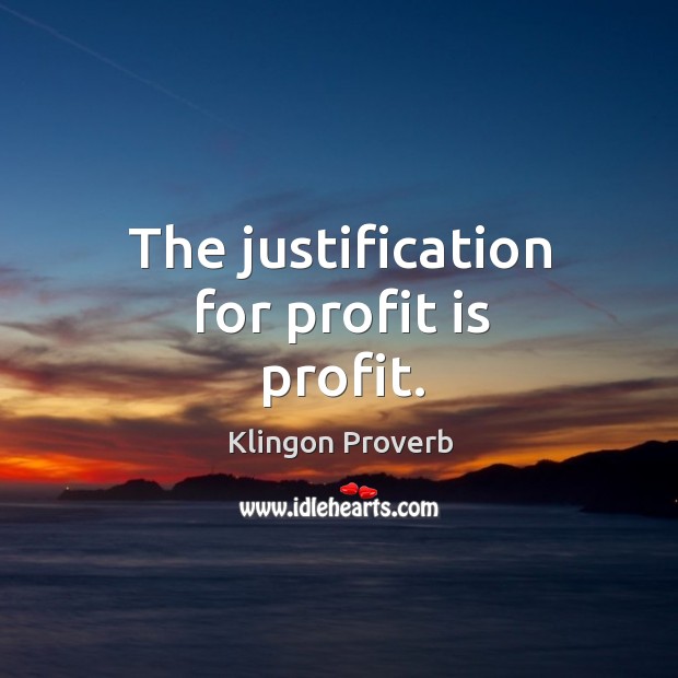 The justification for profit is profit. Klingon Proverbs Image