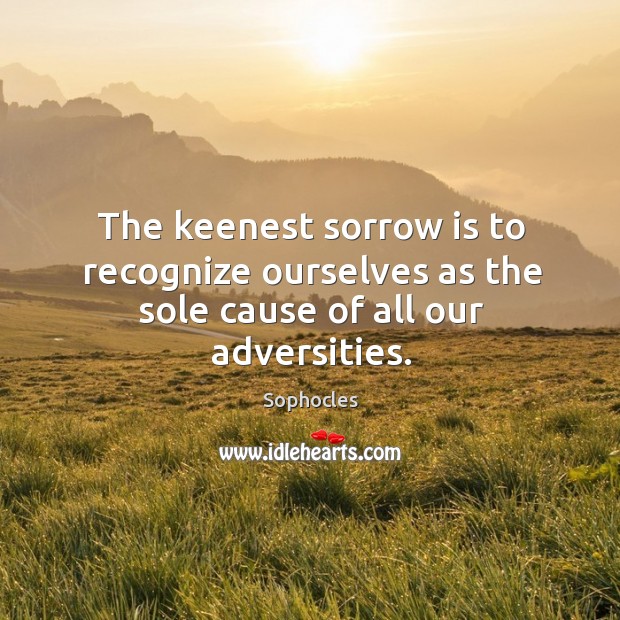 The keenest sorrow is to recognize ourselves as the sole cause of all our adversities. Sophocles Picture Quote