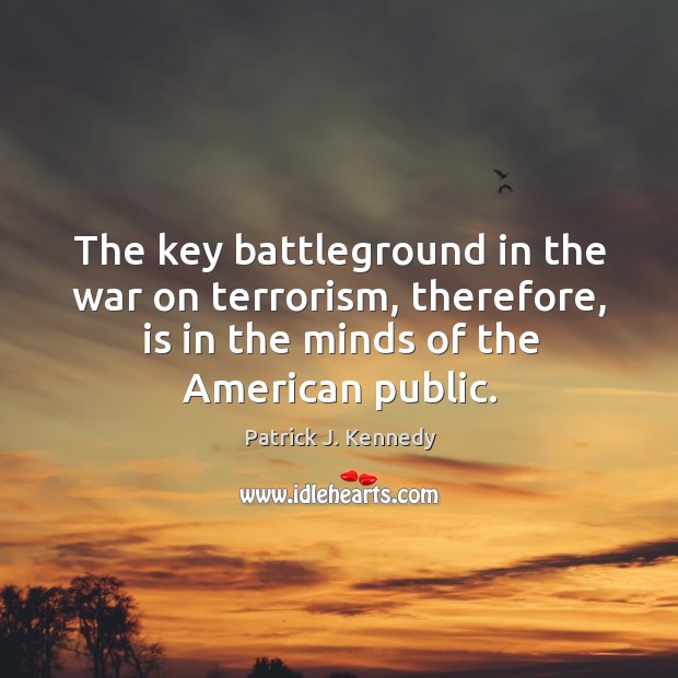 The key battleground in the war on terrorism, therefore, is in the minds of the american public. Patrick J. Kennedy Picture Quote