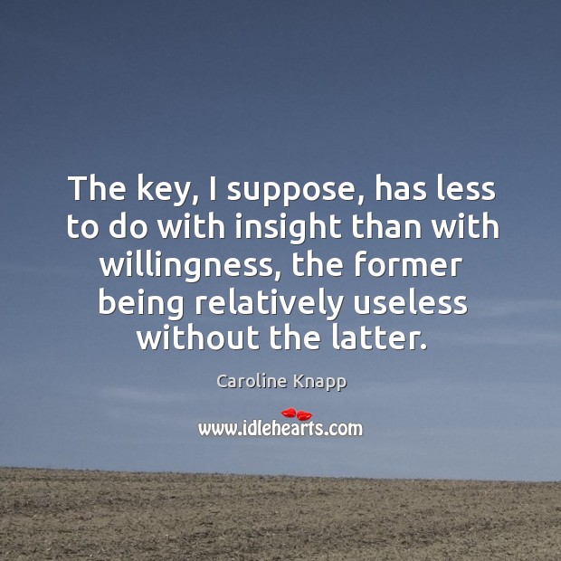 The key, I suppose, has less to do with insight than with Caroline Knapp Picture Quote