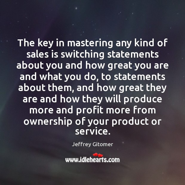 The key in mastering any kind of sales is switching statements about Jeffrey Gitomer Picture Quote