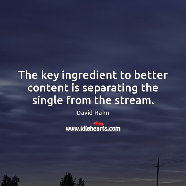 The key ingredient to better content is separating the single from the stream. David Hahn Picture Quote