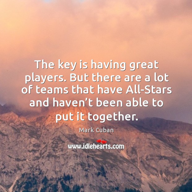 The key is having great players. But there are a lot of teams that have all-stars and Mark Cuban Picture Quote