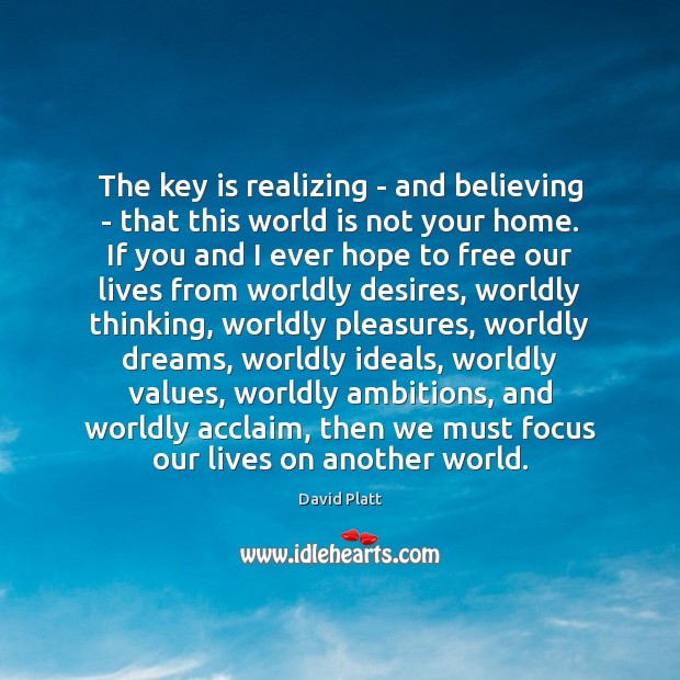 The key is realizing – and believing – that this world is David Platt Picture Quote