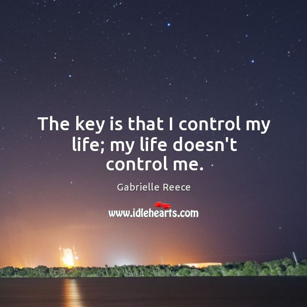 The key is that I control my life; my life doesn’t control me. Gabrielle Reece Picture Quote