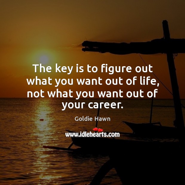 The key is to figure out what you want out of life, not what you want out of your career. Goldie Hawn Picture Quote