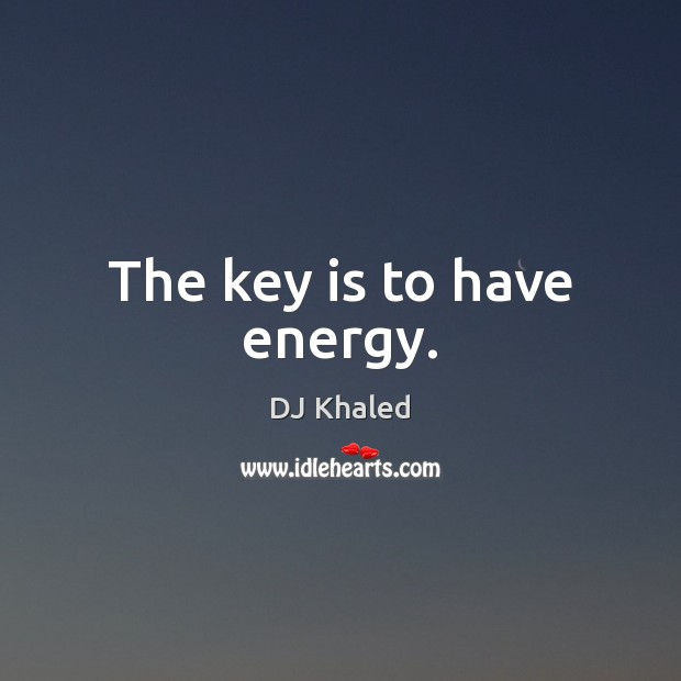 The key is to have energy. DJ Khaled Picture Quote