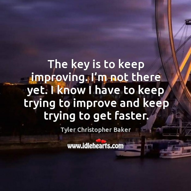 The key is to keep improving. I’m not there yet. I know I have to keep trying to improve and keep trying to get faster. Tyler Christopher Baker Picture Quote
