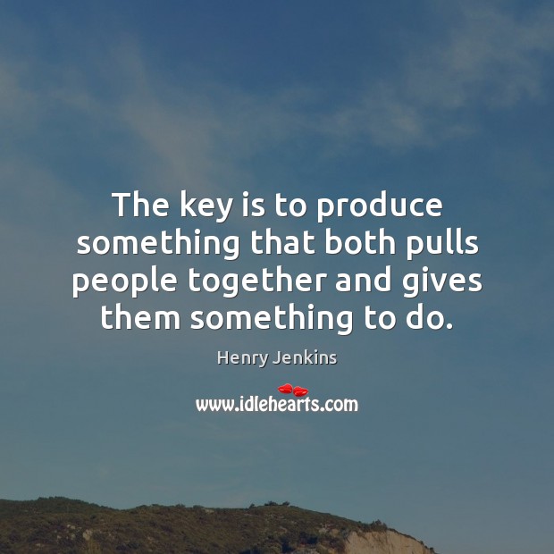 The key is to produce something that both pulls people together and Henry Jenkins Picture Quote