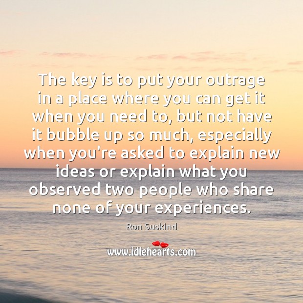The key is to put your outrage in a place where you Ron Suskind Picture Quote