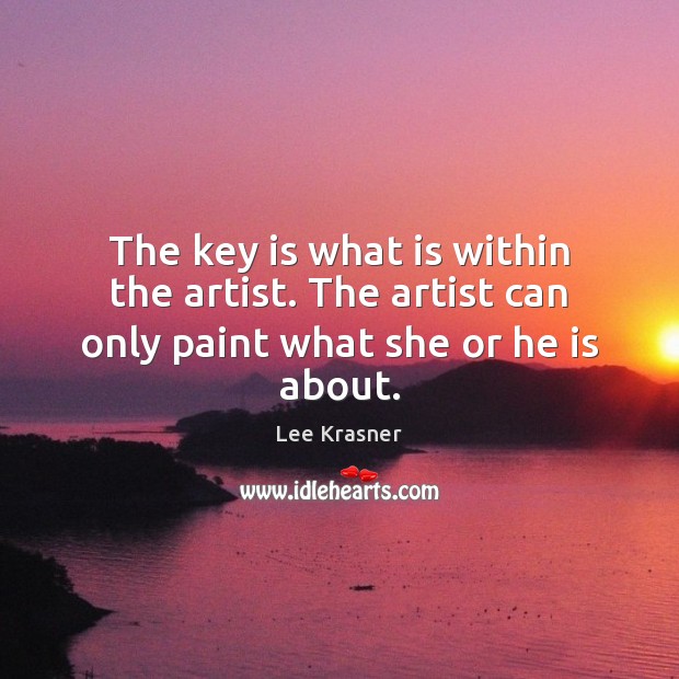 The key is what is within the artist. The artist can only paint what she or he is about. Lee Krasner Picture Quote