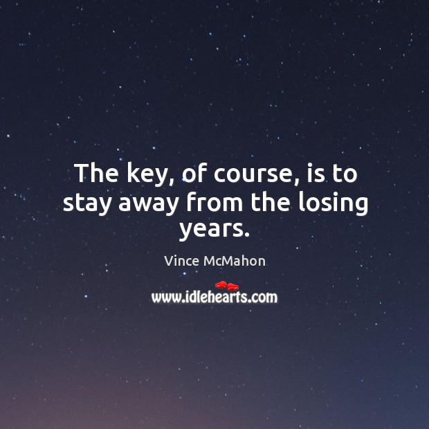 The key, of course, is to stay away from the losing years. Vince McMahon Picture Quote