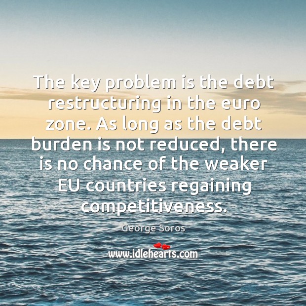 The key problem is the debt restructuring in the euro zone. As George Soros Picture Quote