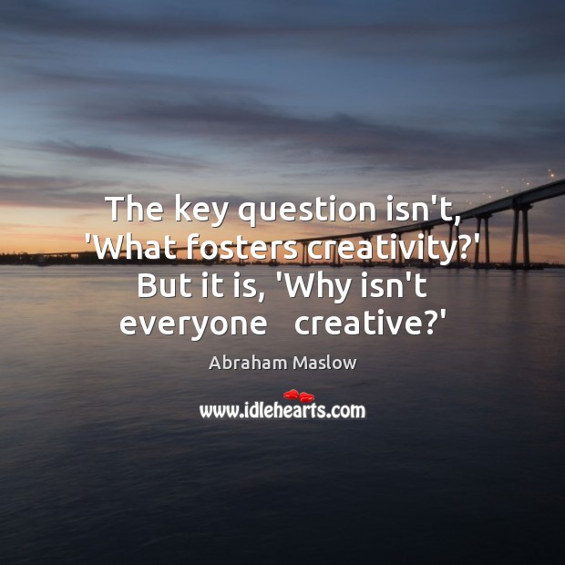 The key question isn’t, ‘What fosters creativity?’ But it is, ‘Why Abraham Maslow Picture Quote