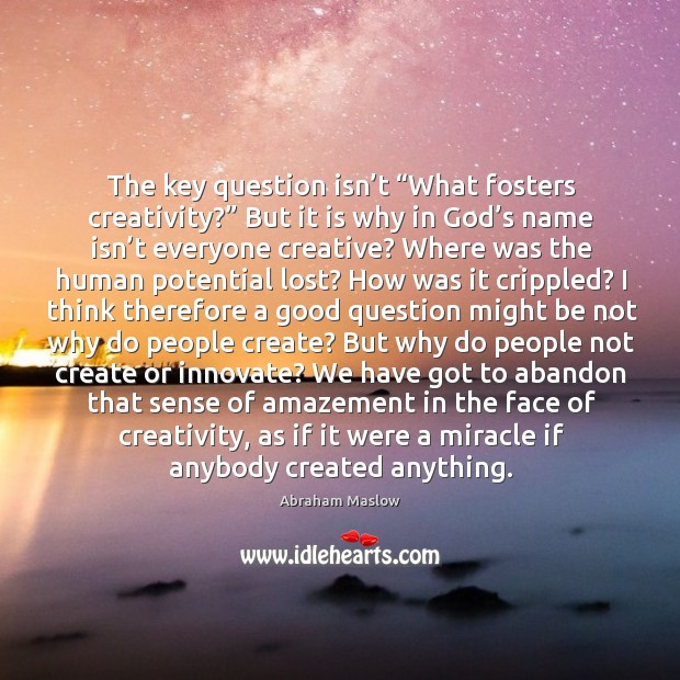 The key question isn’t “what fosters creativity?” but it is why in God’s name isn’t everyone creative? Abraham Maslow Picture Quote