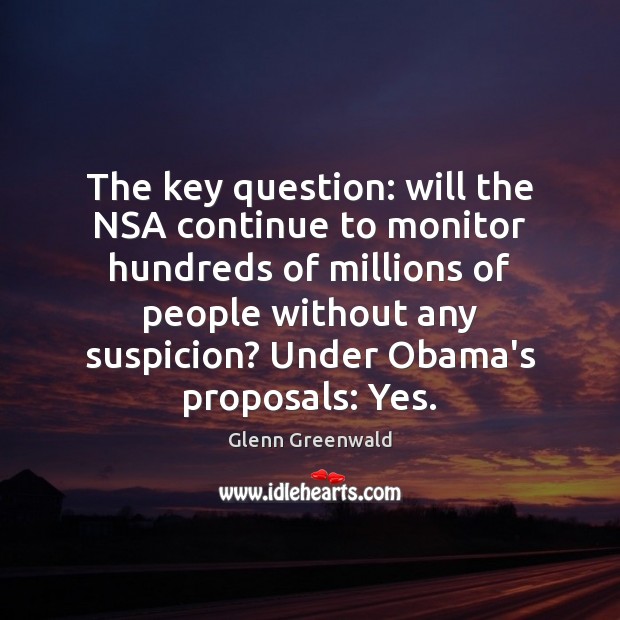 The key question: will the NSA continue to monitor hundreds of millions Glenn Greenwald Picture Quote