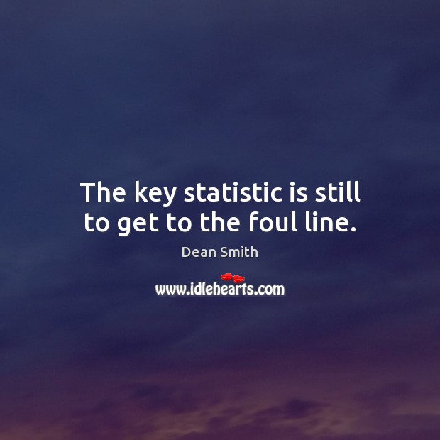 The key statistic is still to get to the foul line. Dean Smith Picture Quote