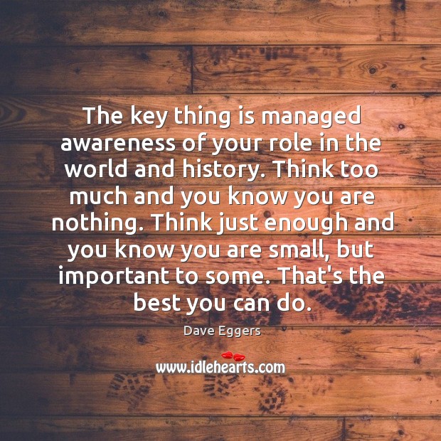 The key thing is managed awareness of your role in the world Dave Eggers Picture Quote