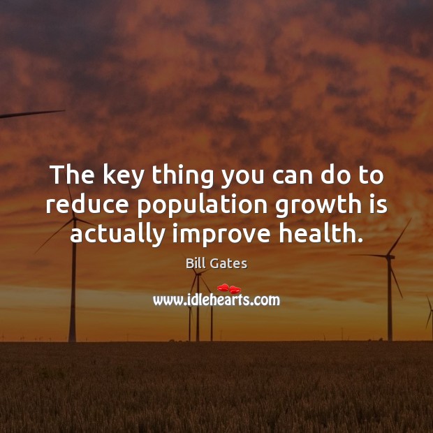 The key thing you can do to reduce population growth is actually improve health. Bill Gates Picture Quote
