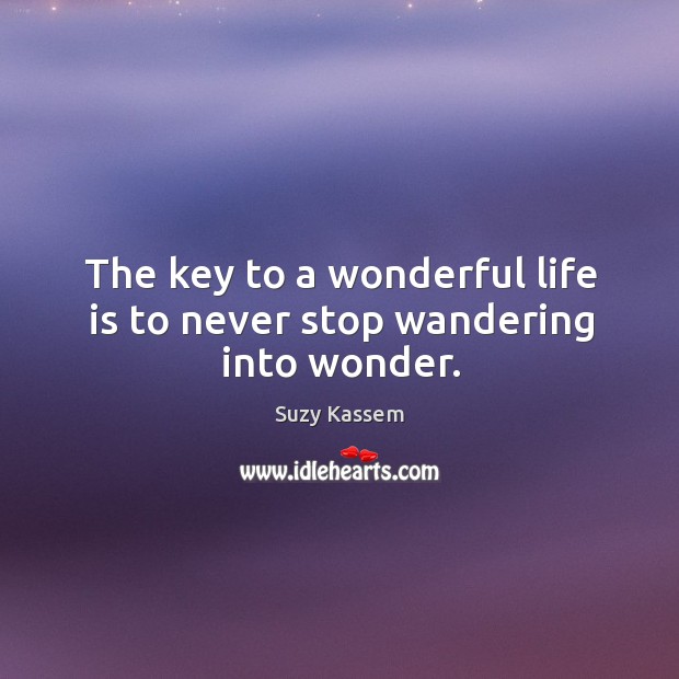 The key to a wonderful life is to never stop wandering into wonder. Suzy Kassem Picture Quote
