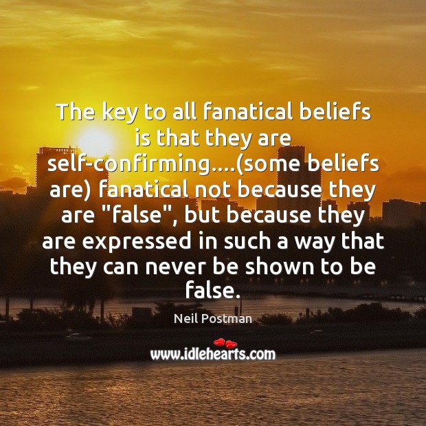 The key to all fanatical beliefs is that they are self-confirming….(some Image