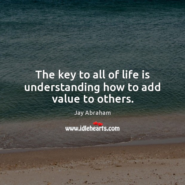 The key to all of life is understanding how to add value to others. Image