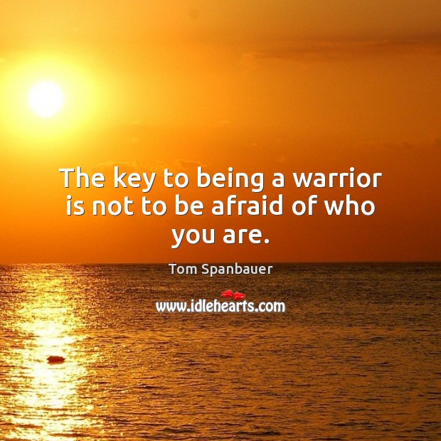 The key to being a warrior is not to be afraid of who you are. Tom Spanbauer Picture Quote