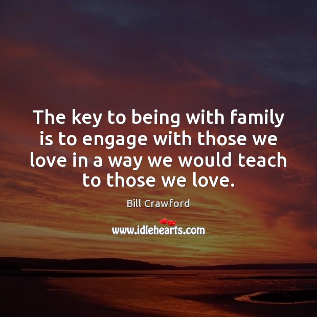 The key to being with family is to engage with those we Bill Crawford Picture Quote