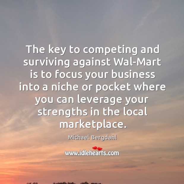 The key to competing and surviving against wal-mart is to focus your business into Michael Bergdahl Picture Quote